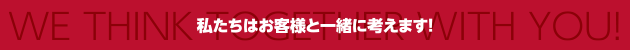 私たちはお客様と一H緒に考えます！